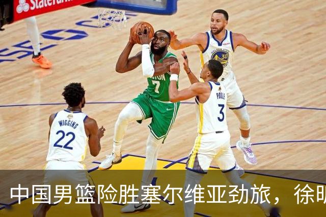 中国男篮险胜塞尔维亚劲旅，徐昕表现出色